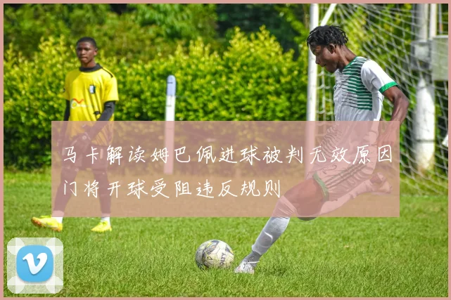 马卡解读姆巴佩进球被判无效原因门将开球受阻违反规则