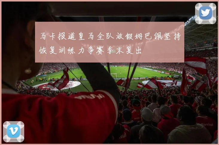 马卡报道皇马全队放假姆巴佩坚持恢复训练力争赛季末复出