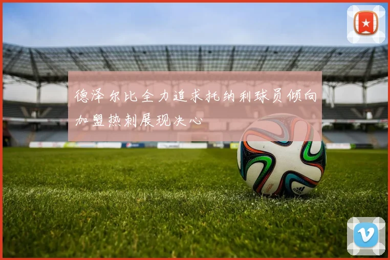 德泽尔比全力追求托纳利球员倾向加盟热刺展现决心