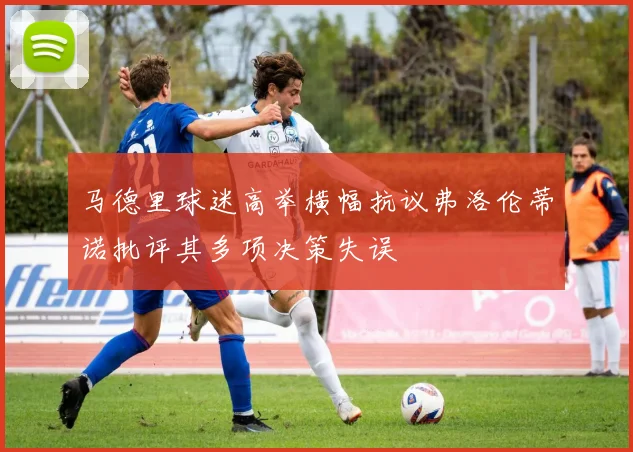 马德里球迷高举横幅抗议弗洛伦蒂诺批评其多项决策失误
