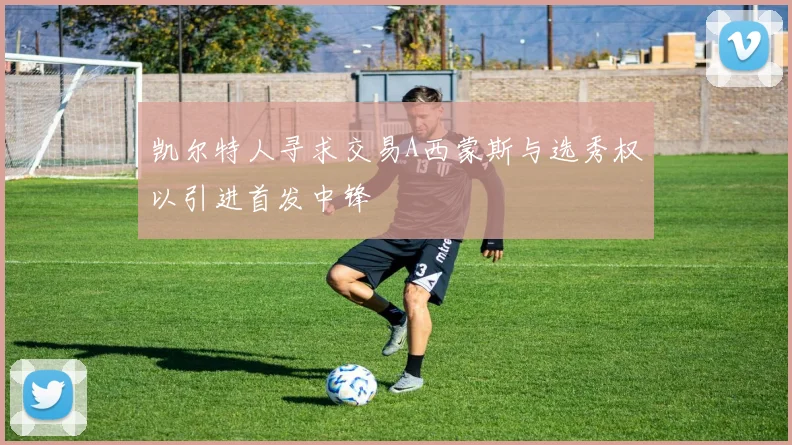 凯尔特人寻求交易A西蒙斯与选秀权以引进首发中锋