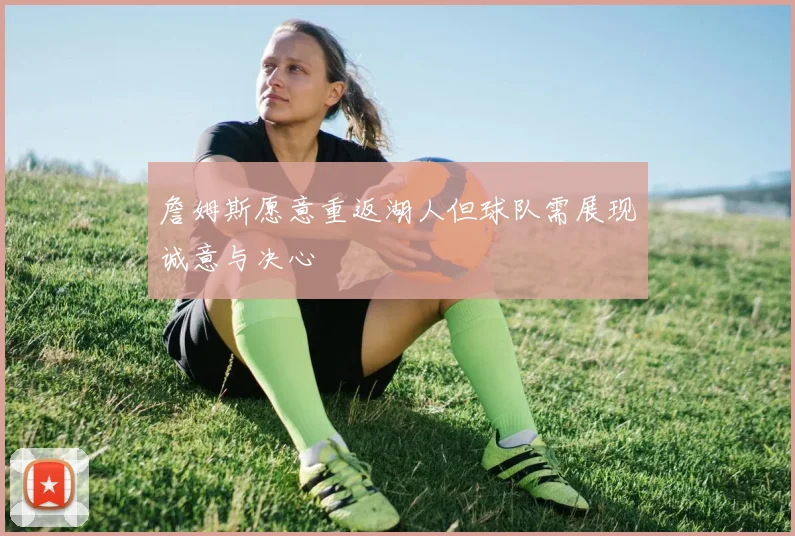 詹姆斯愿意重返湖人但球队需展现诚意与决心