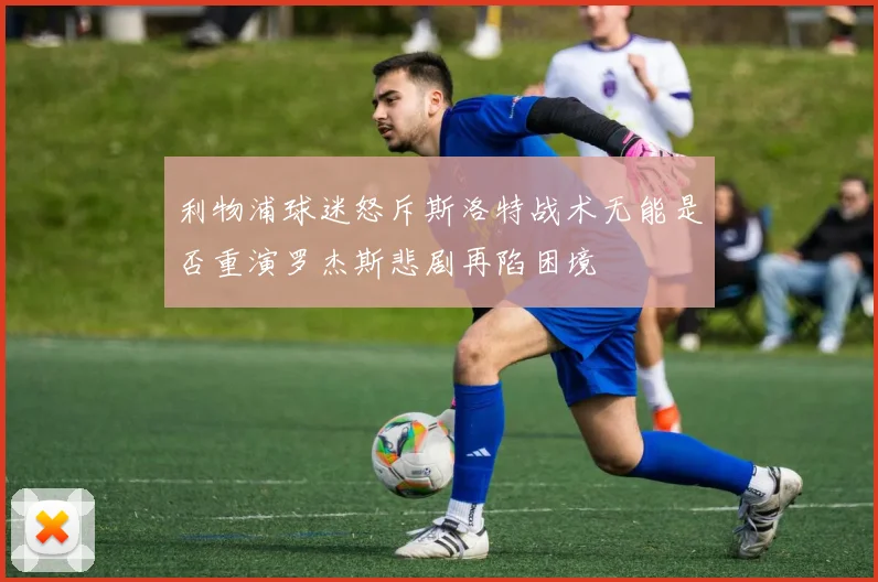 利物浦球迷怒斥斯洛特战术无能是否重演罗杰斯悲剧再陷困境