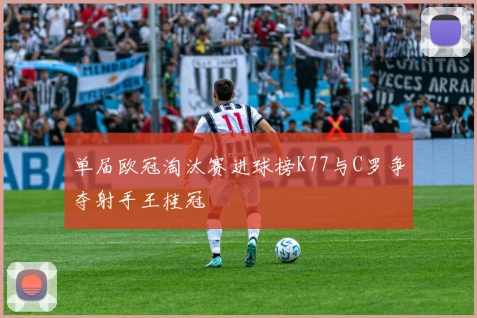 单届欧冠淘汰赛进球榜K77与C罗争夺射手王桂冠