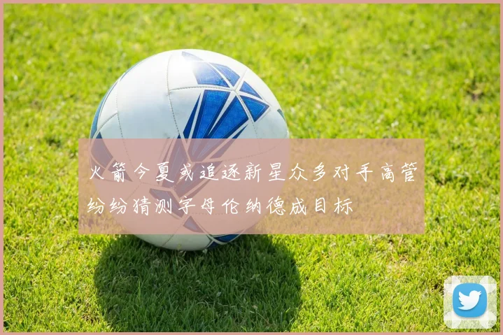 火箭今夏或追逐新星众多对手高管纷纷猜测字母伦纳德成目标