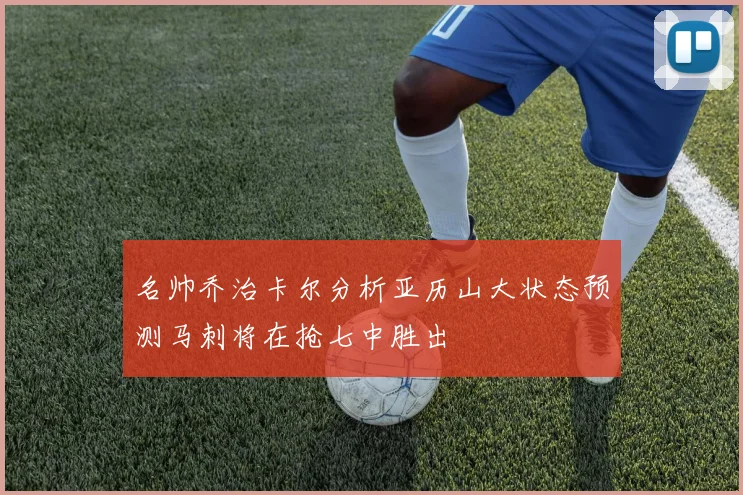 名帅乔治卡尔分析亚历山大状态预测马刺将在抢七中胜出