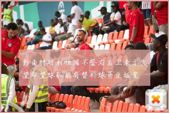 彭南特对利物浦不签右后卫表示失望希望球队能有替补球员坐板凳