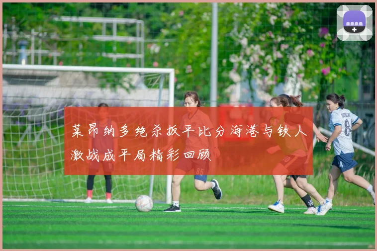 莱昂纳多绝杀扳平比分海港与铁人激战成平局精彩回顾