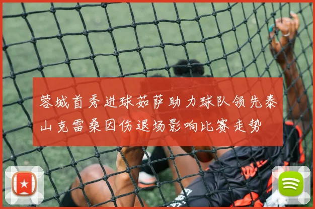 蓉城首秀进球茹萨助力球队领先泰山克雷桑因伤退场影响比赛走势