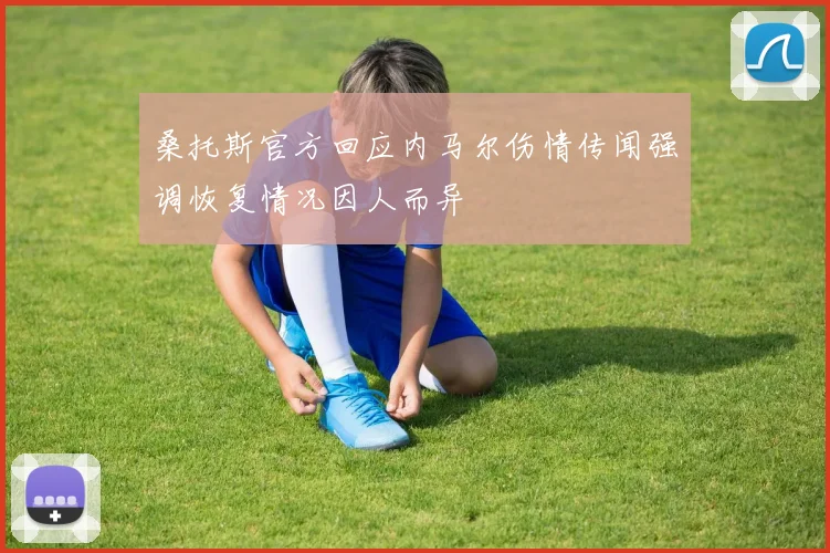 桑托斯官方回应内马尔伤情传闻强调恢复情况因人而异