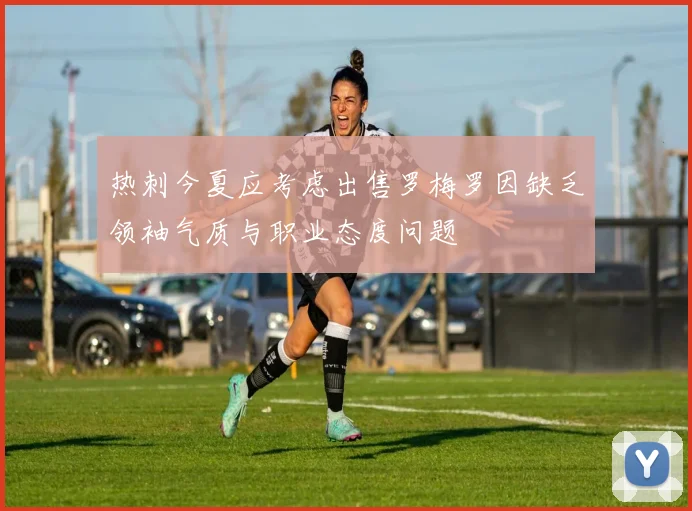 热刺今夏应考虑出售罗梅罗因缺乏领袖气质与职业态度问题