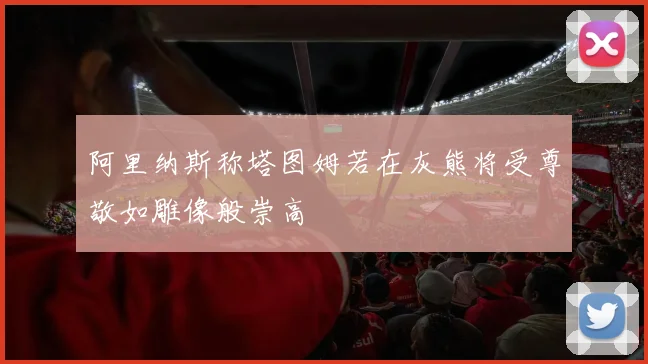 阿里纳斯称塔图姆若在灰熊将受尊敬如雕像般崇高