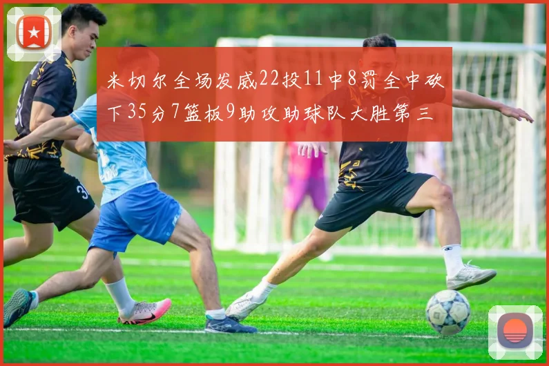 米切尔全场发威22投11中8罚全中砍下35分7篮板9助攻助球队大胜第三节独得20分