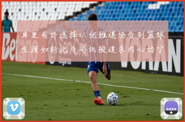 库里或许选择以优雅退场告别篮球生涯如科比与司机般追求内心的宁静