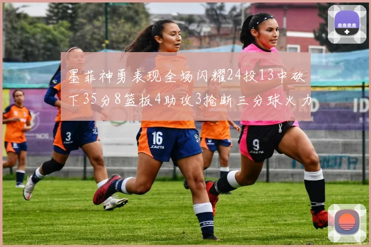 墨菲神勇表现全场闪耀24投13中砍下35分8篮板4助攻3抢断三分球火力全开