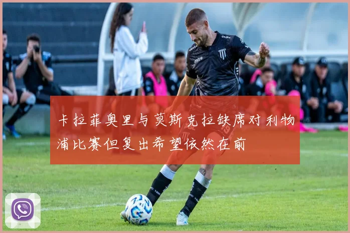 卡拉菲奥里与莫斯克拉缺席对利物浦比赛但复出希望依然在前