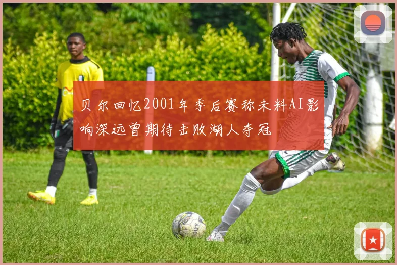 贝尔回忆2001年季后赛称未料AI影响深远曾期待击败湖人夺冠