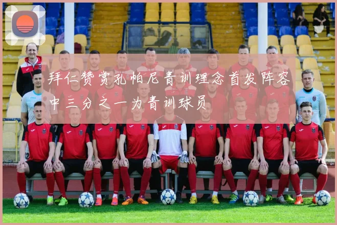 拜仁赞赏孔帕尼青训理念首发阵容中三分之一为青训球员