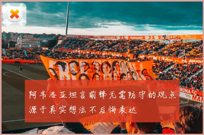 阿韦洛亚坦言前锋无需防守的观点源于真实想法不后悔表达